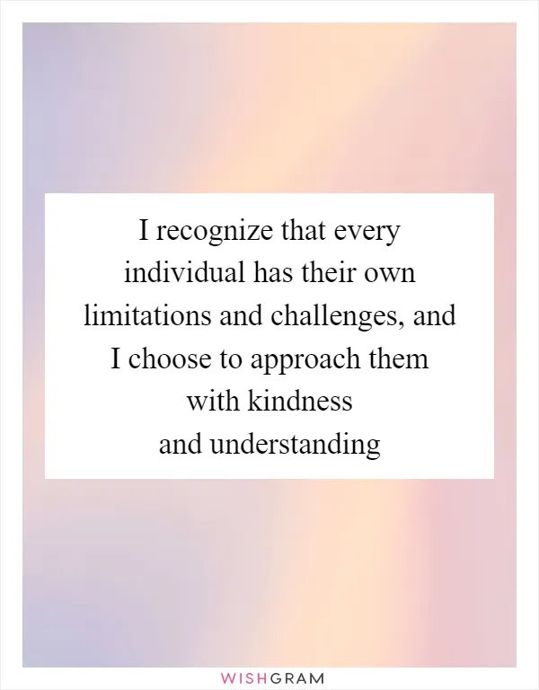 I recognize that every individual has their own limitations and challenges, and I choose to approach them with kindness and understanding