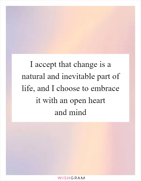 I accept that change is a natural and inevitable part of life, and I choose to embrace it with an open heart and mind