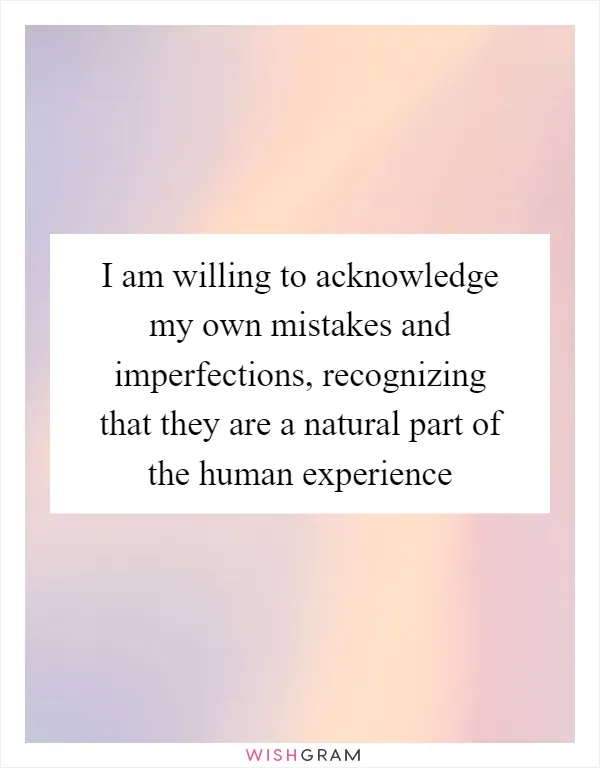 I am willing to acknowledge my own mistakes and imperfections, recognizing that they are a natural part of the human experience