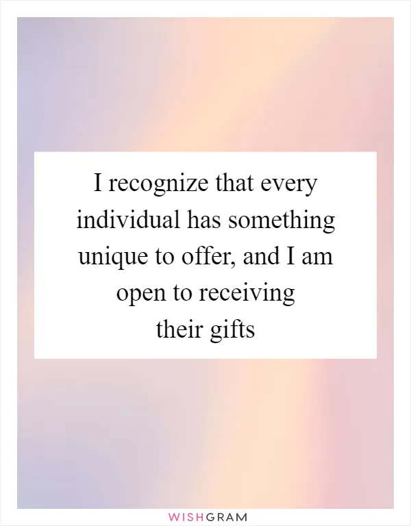 I recognize that every individual has something unique to offer, and I am open to receiving their gifts