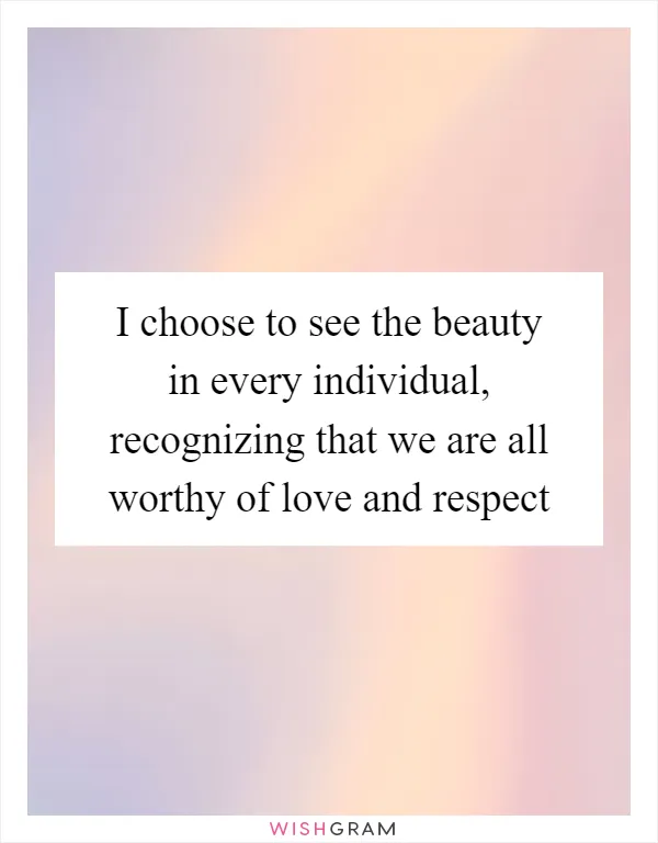 I choose to see the beauty in every individual, recognizing that we are all worthy of love and respect