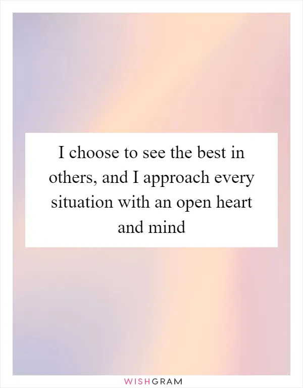 I choose to see the best in others, and I approach every situation with an open heart and mind
