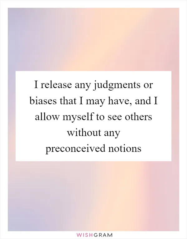 I release any judgments or biases that I may have, and I allow myself to see others without any preconceived notions