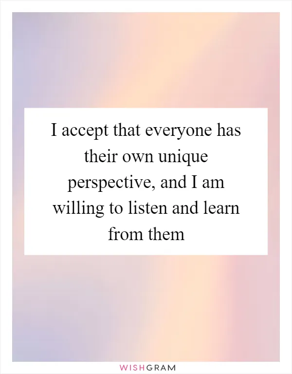 I accept that everyone has their own unique perspective, and I am willing to listen and learn from them