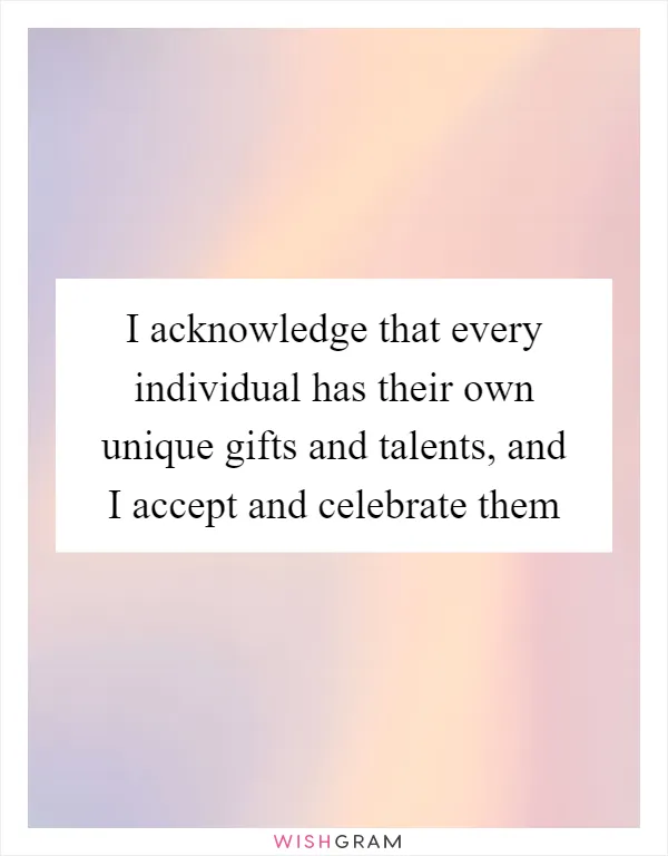 I acknowledge that every individual has their own unique gifts and talents, and I accept and celebrate them