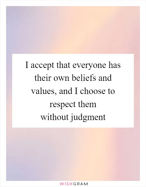 I accept that everyone has their own beliefs and values, and I choose to respect them without judgment