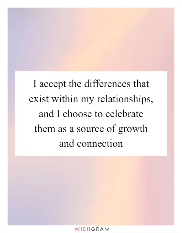 I accept the differences that exist within my relationships, and I choose to celebrate them as a source of growth and connection