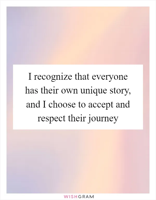 I recognize that everyone has their own unique story, and I choose to accept and respect their journey