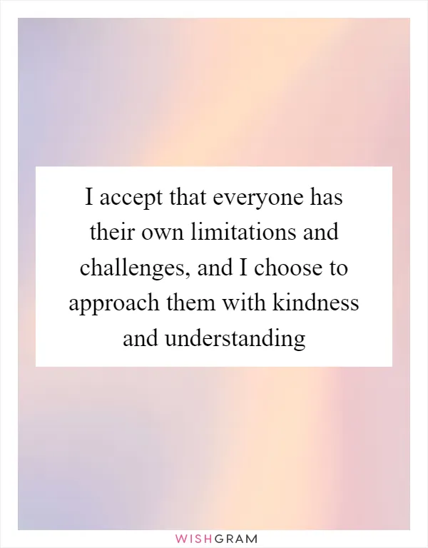 I accept that everyone has their own limitations and challenges, and I choose to approach them with kindness and understanding