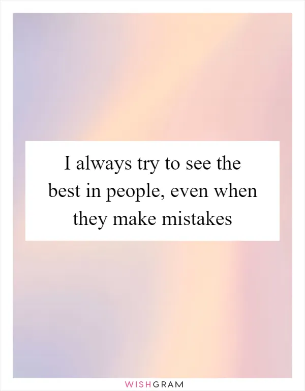 I always try to see the best in people, even when they make mistakes