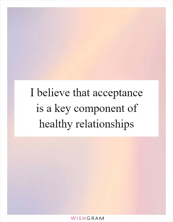 I believe that acceptance is a key component of healthy relationships
