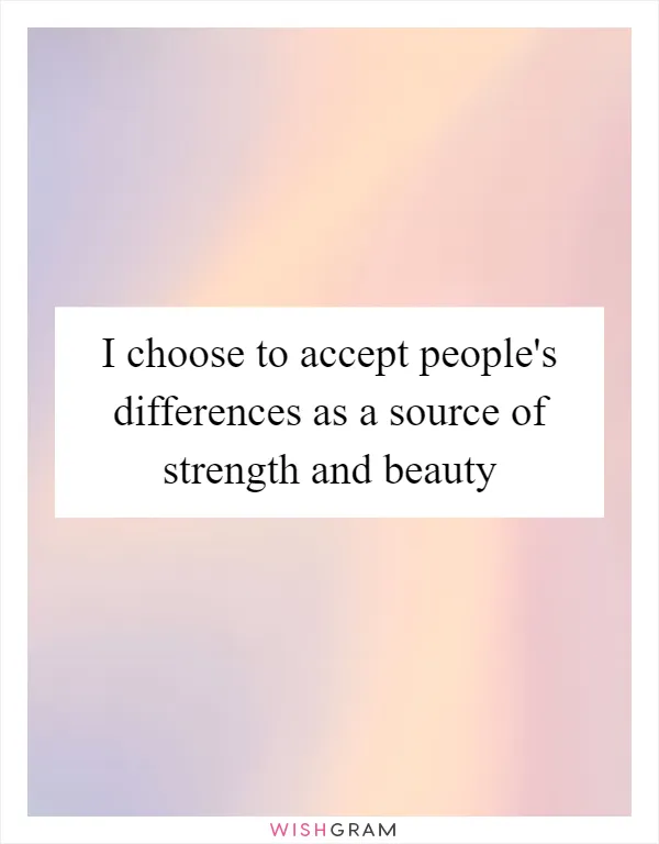 I choose to accept people's differences as a source of strength and beauty