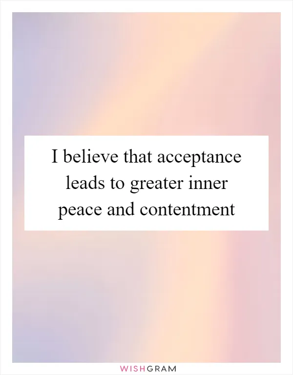 I believe that acceptance leads to greater inner peace and contentment