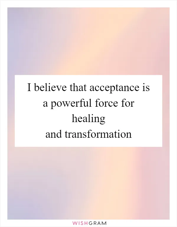I believe that acceptance is a powerful force for healing and transformation