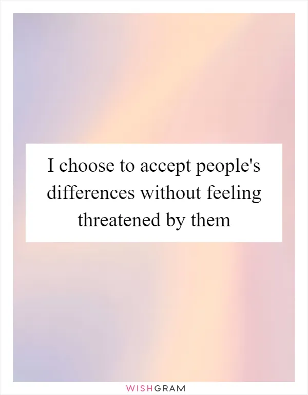 I choose to accept people's differences without feeling threatened by them