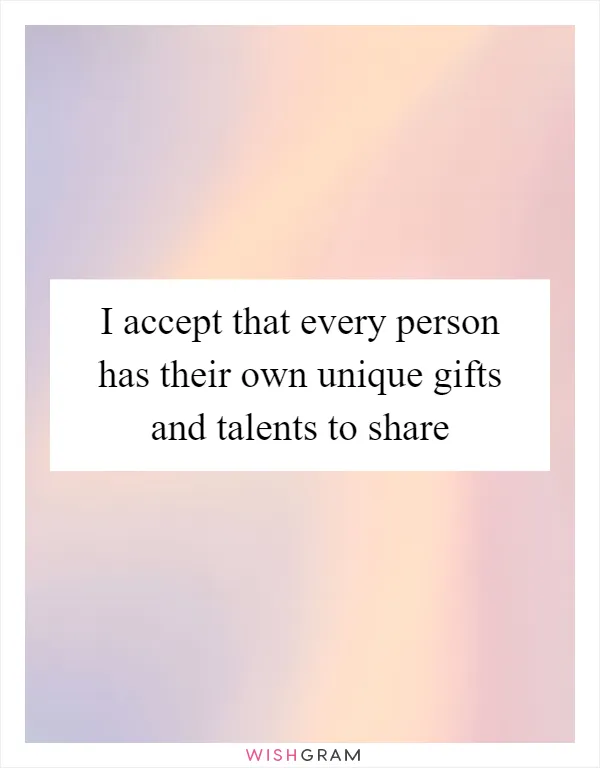 I accept that every person has their own unique gifts and talents to share