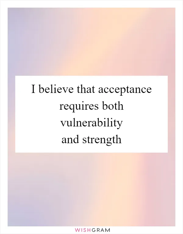 I believe that acceptance requires both vulnerability and strength