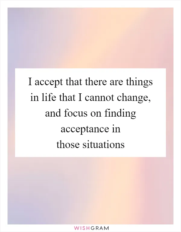 I accept that there are things in life that I cannot change, and focus on finding acceptance in those situations