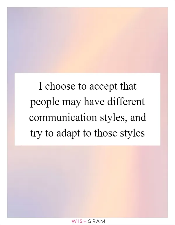 I choose to accept that people may have different communication styles, and try to adapt to those styles