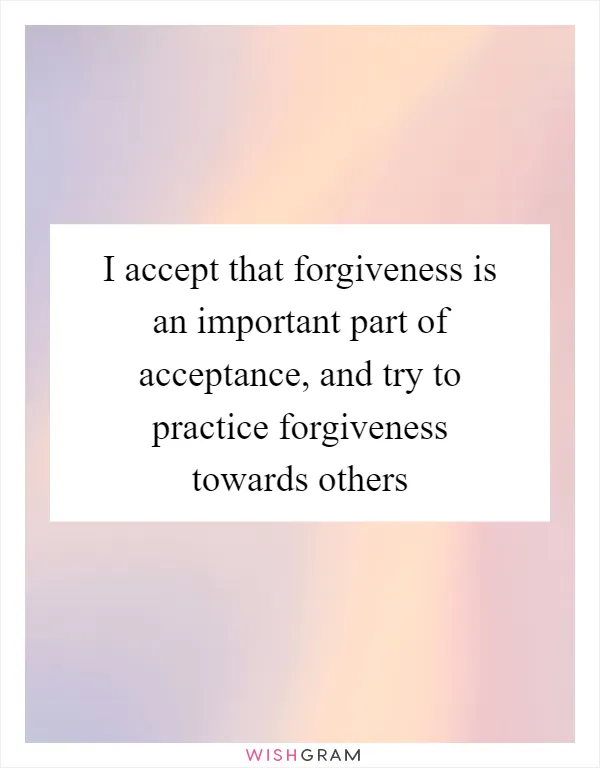 I accept that forgiveness is an important part of acceptance, and try to practice forgiveness towards others