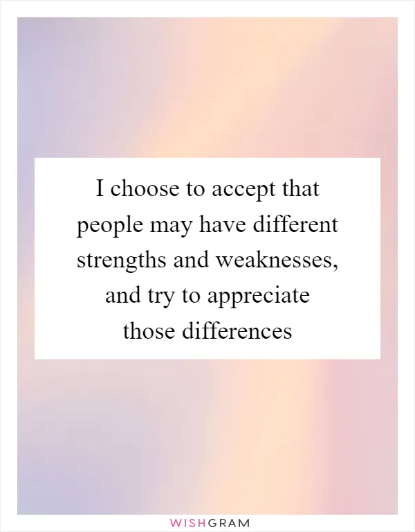 I choose to accept that people may have different strengths and weaknesses, and try to appreciate those differences