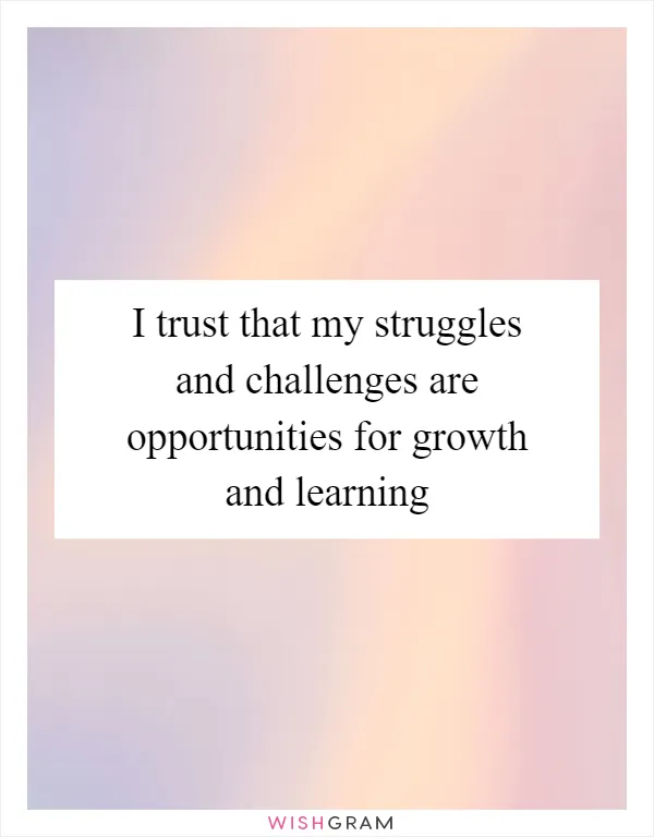 I trust that my struggles and challenges are opportunities for growth and learning