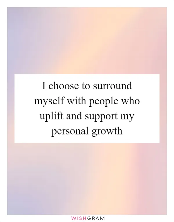 I choose to surround myself with people who uplift and support my personal growth