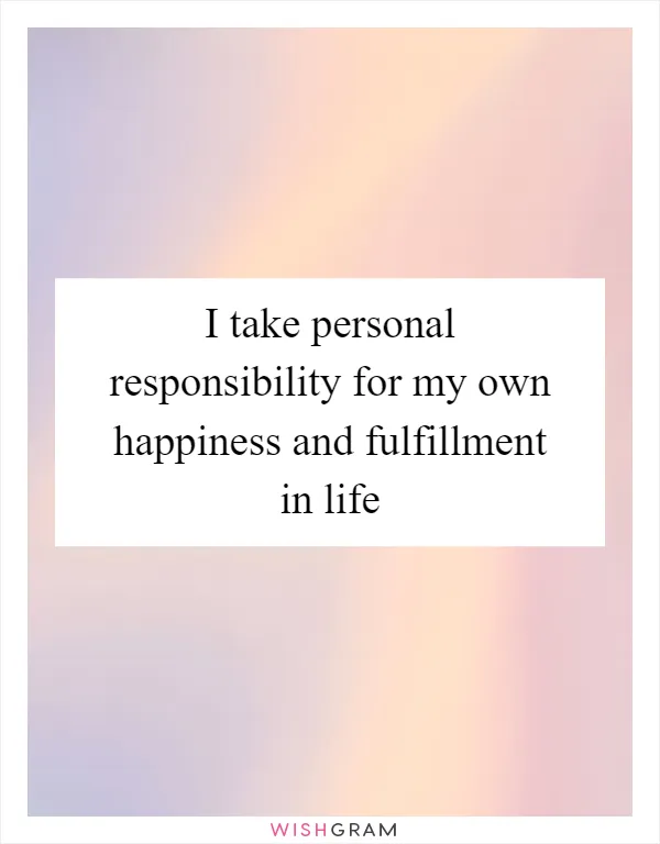 I take personal responsibility for my own happiness and fulfillment in life