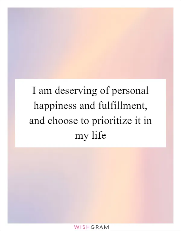 I am deserving of personal happiness and fulfillment, and choose to prioritize it in my life