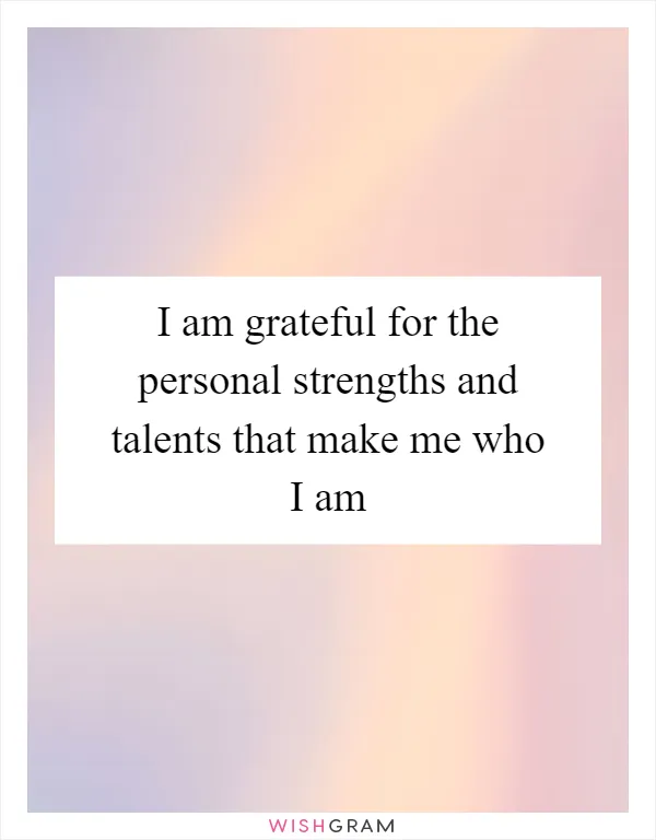 I am grateful for the personal strengths and talents that make me who I am