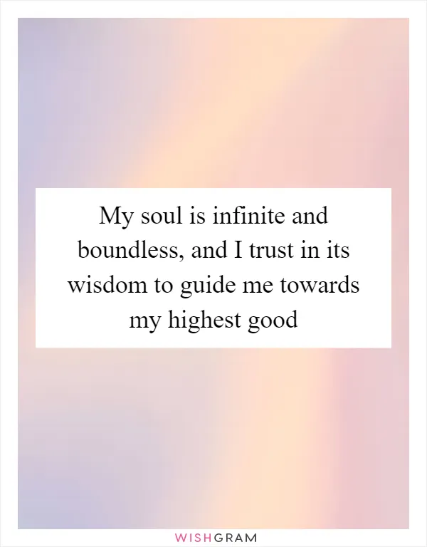 My soul is infinite and boundless, and I trust in its wisdom to guide me towards my highest good