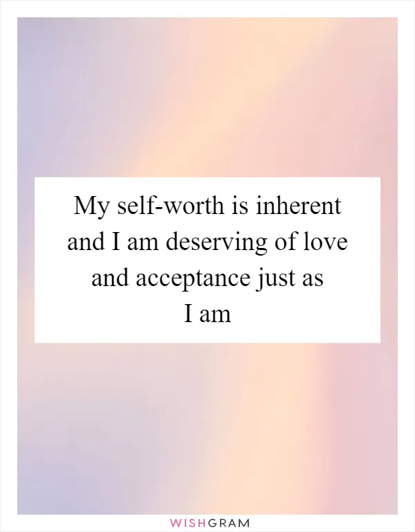 My self-worth is inherent and I am deserving of love and acceptance just as I am