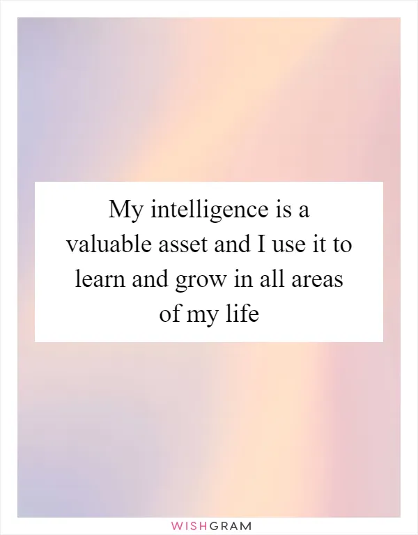 My intelligence is a valuable asset and I use it to learn and grow in all areas of my life