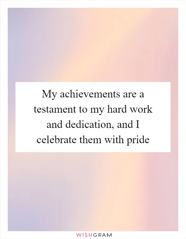 My achievements are a testament to my hard work and dedication, and I celebrate them with pride