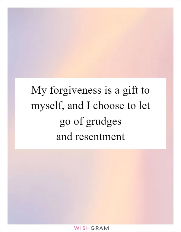 My forgiveness is a gift to myself, and I choose to let go of grudges and resentment