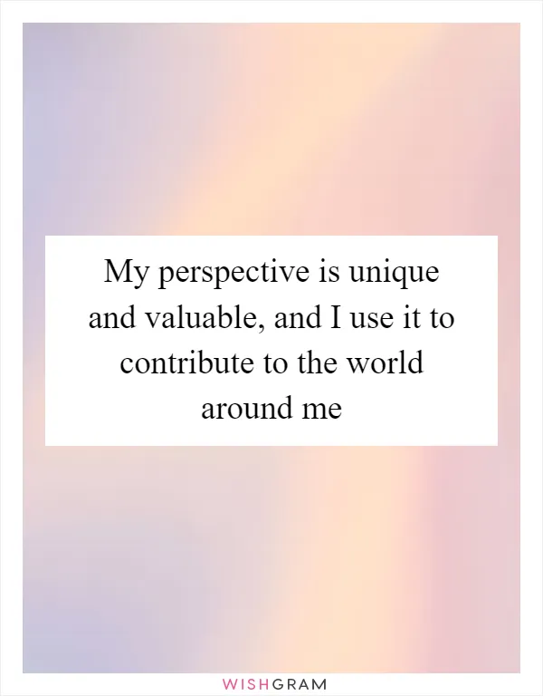 My perspective is unique and valuable, and I use it to contribute to the world around me