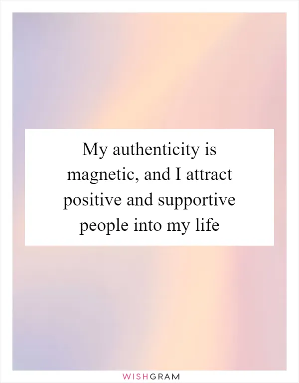 My authenticity is magnetic, and I attract positive and supportive people into my life