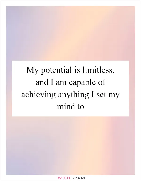 My potential is limitless, and I am capable of achieving anything I set my mind to
