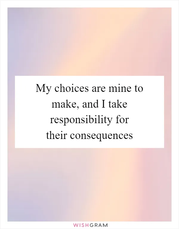My choices are mine to make, and I take responsibility for their consequences