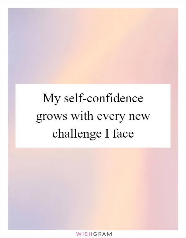My self-confidence grows with every new challenge I face