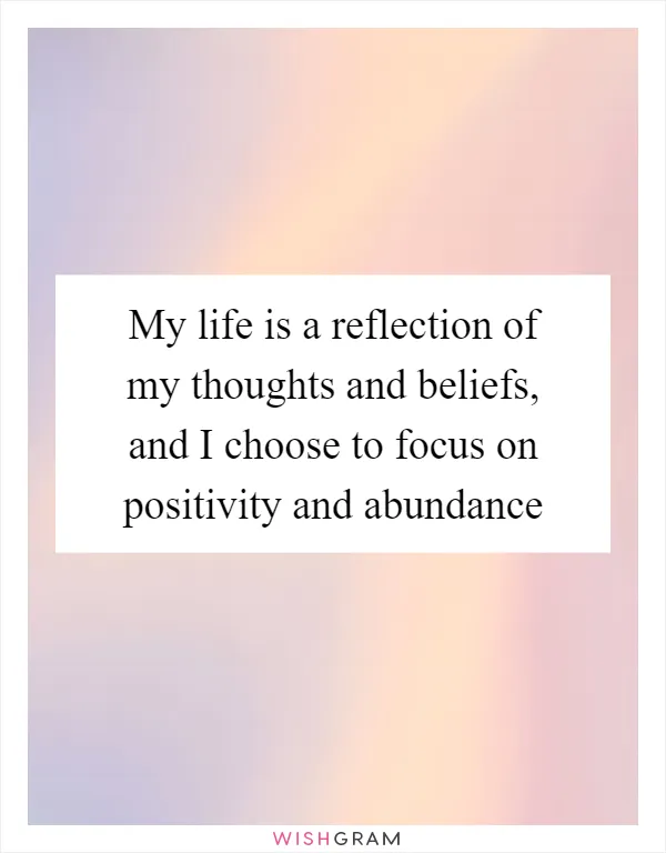 My life is a reflection of my thoughts and beliefs, and I choose to focus on positivity and abundance