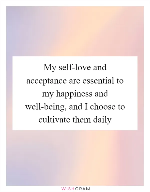 My self-love and acceptance are essential to my happiness and well-being, and I choose to cultivate them daily