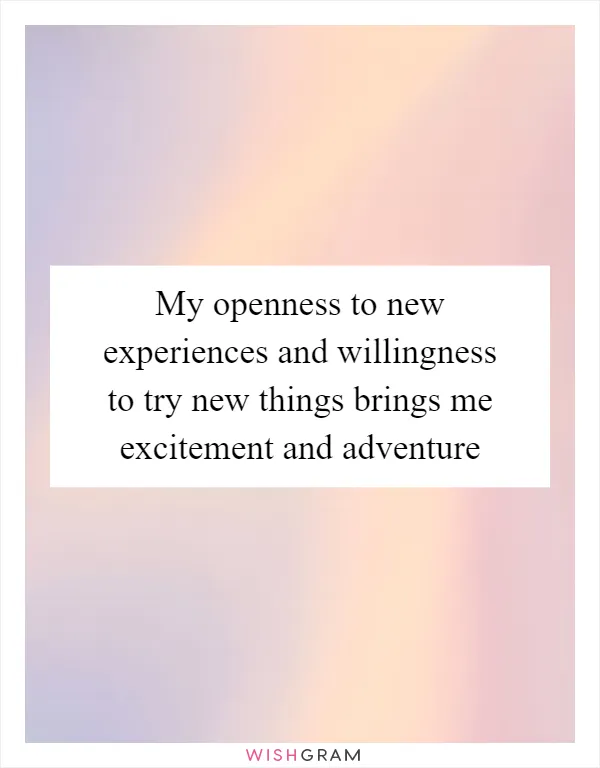 My openness to new experiences and willingness to try new things brings me excitement and adventure