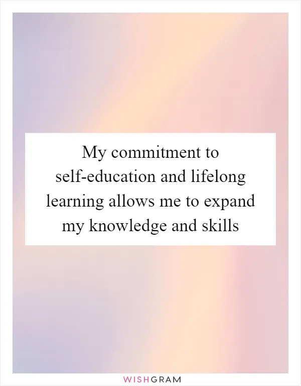 My commitment to self-education and lifelong learning allows me to expand my knowledge and skills