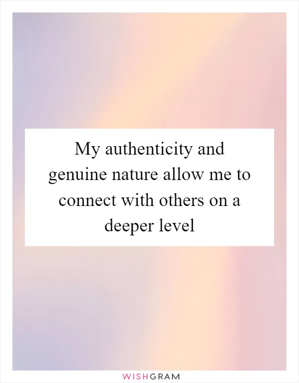 My authenticity and genuine nature allow me to connect with others on a deeper level