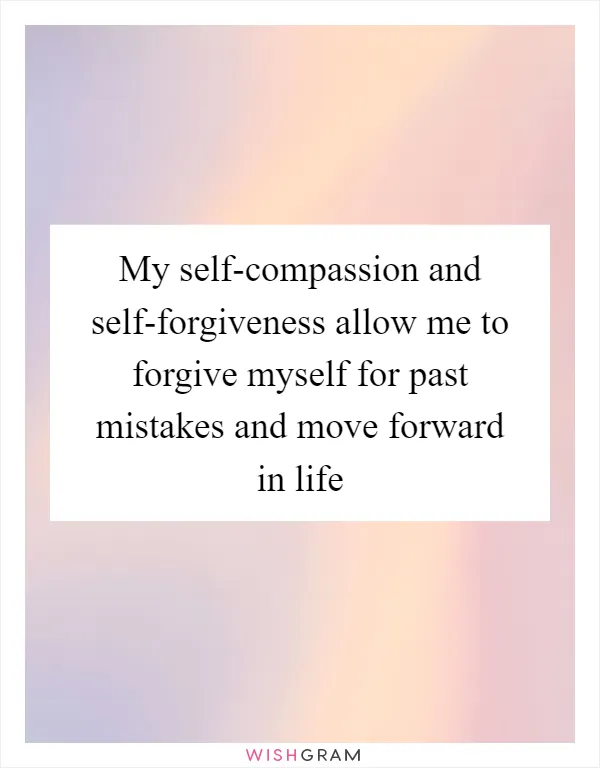 My self-compassion and self-forgiveness allow me to forgive myself for past mistakes and move forward in life