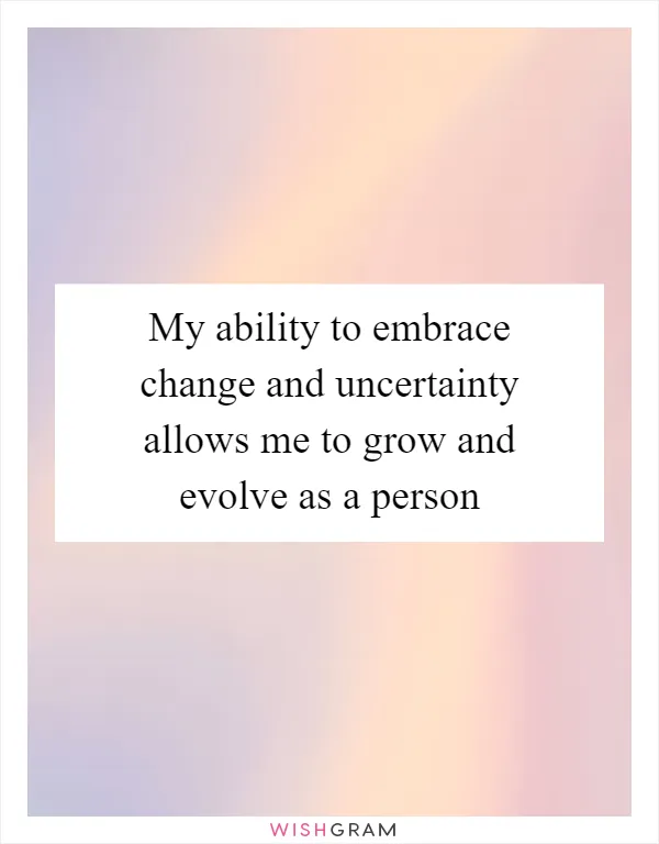 My ability to embrace change and uncertainty allows me to grow and evolve as a person