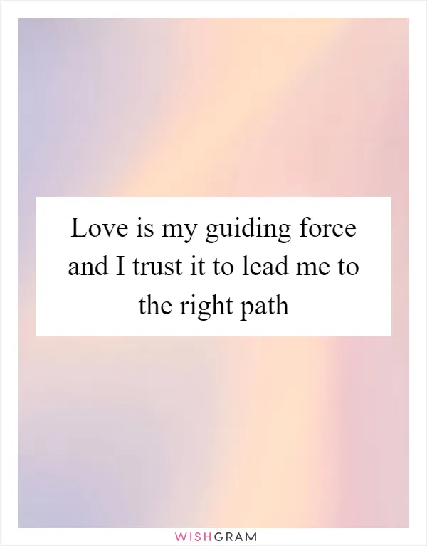 Love is my guiding force and I trust it to lead me to the right path