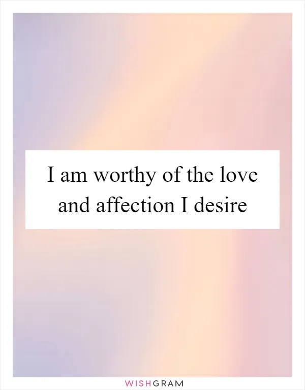 I am worthy of the love and affection I desire