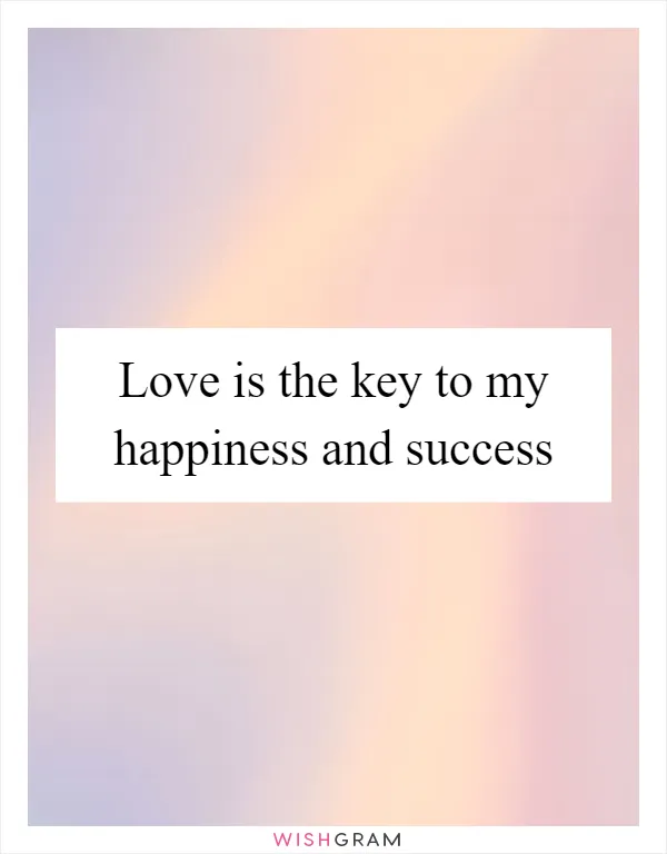 Love is the key to my happiness and success